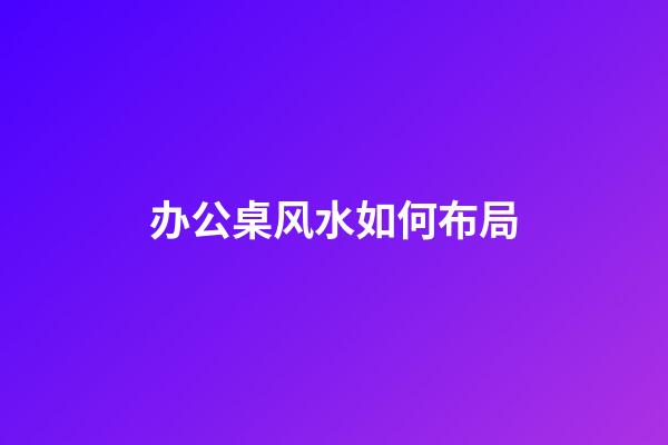 办公桌风水如何布局