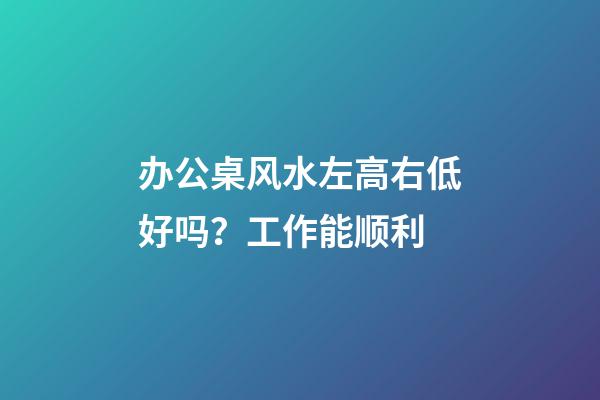 办公桌风水左高右低好吗？工作能顺利