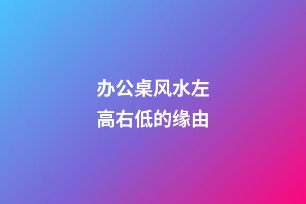 办公桌风水左高右低的缘由