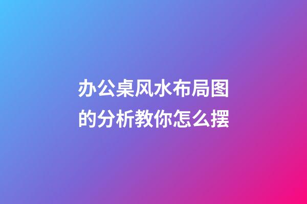 办公桌风水布局图的分析教你怎么摆