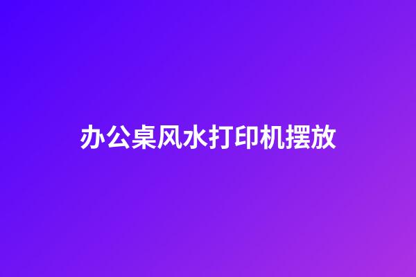 办公桌风水打印机摆放