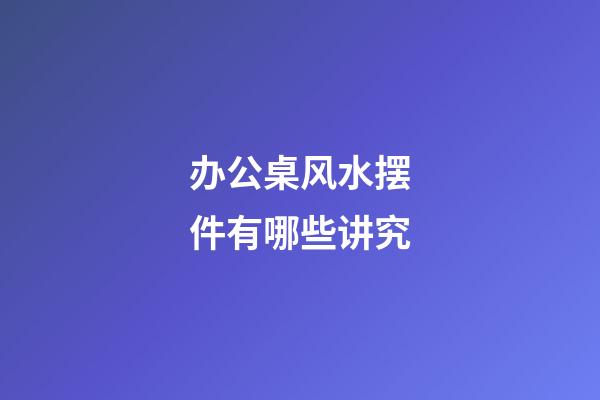 办公桌风水摆件有哪些讲究