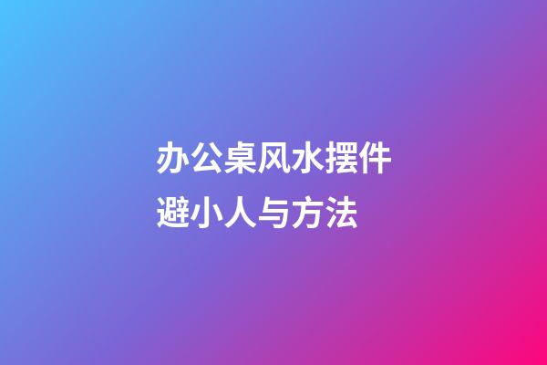 办公桌风水摆件避小人与方法
