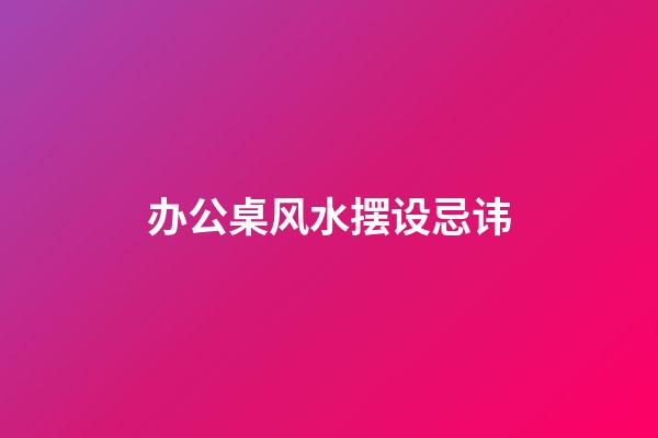 办公桌风水摆设忌讳