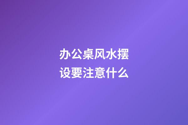 办公桌风水摆设要注意什么