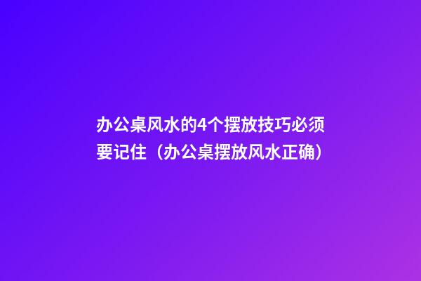 办公桌风水的4个摆放技巧必须要记住（办公桌摆放风水正确）