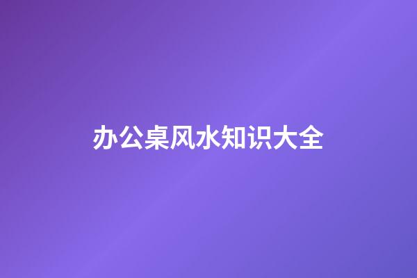 办公桌风水知识大全