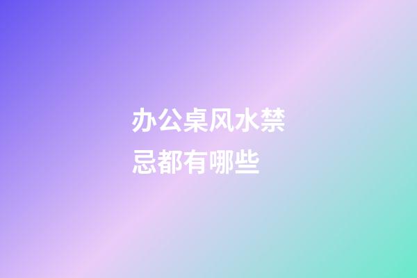 办公桌风水禁忌都有哪些