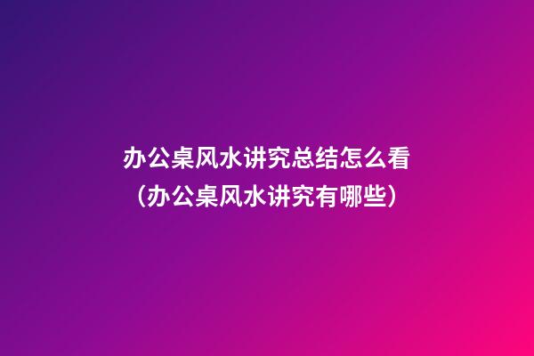 办公桌风水讲究总结怎么看（办公桌风水讲究有哪些）