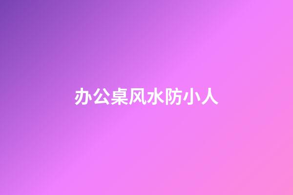 办公桌风水防小人