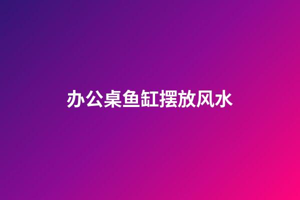 办公桌鱼缸摆放风水