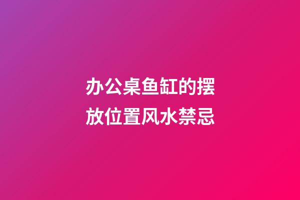 办公桌鱼缸的摆放位置风水禁忌