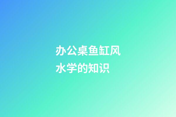 办公桌鱼缸风水学的知识