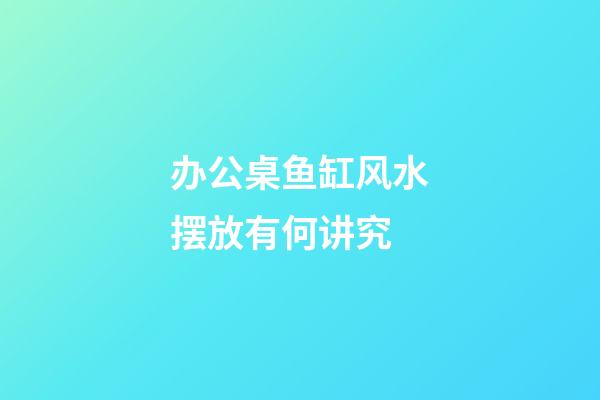 办公桌鱼缸风水摆放有何讲究