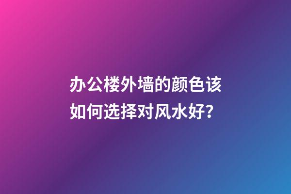 办公楼外墙的颜色该如何选择对风水好？