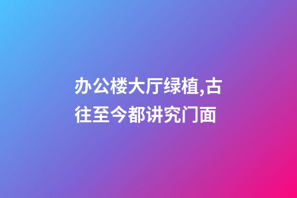 办公楼大厅绿植,古往至今都讲究门面-第1张-观点-玄机派