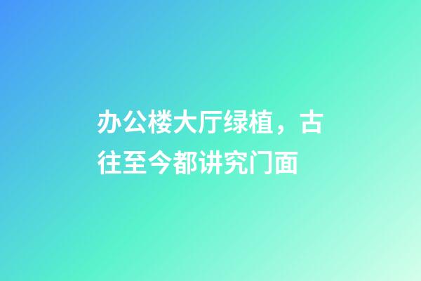 办公楼大厅绿植，古往至今都讲究门面-第1张-观点-玄机派