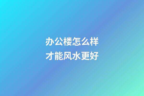 办公楼怎么样才能风水更好