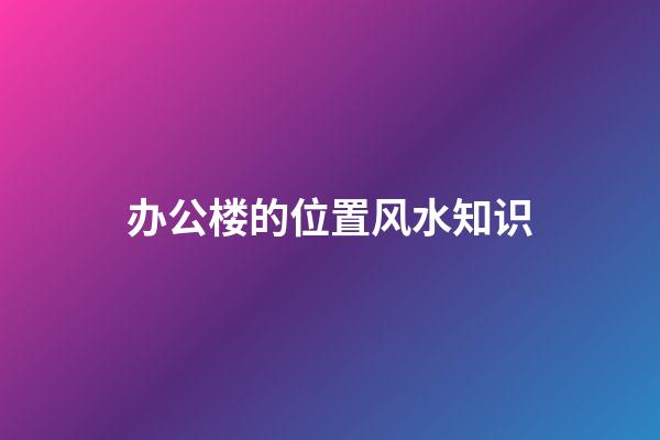 办公楼的位置风水知识