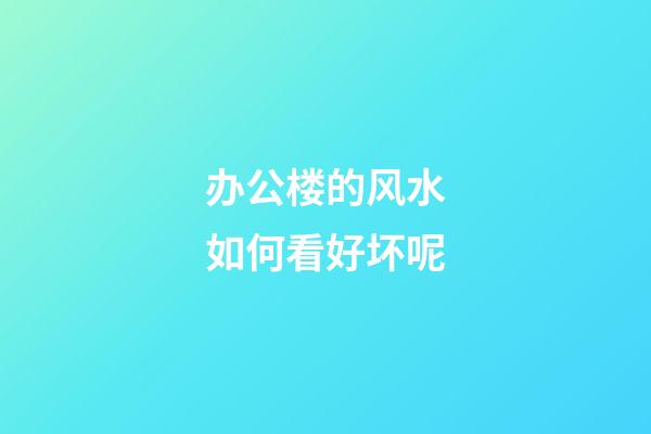 办公楼的风水如何看好坏呢