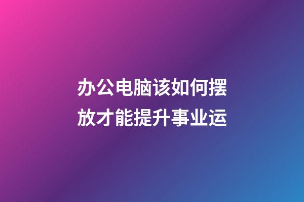 办公电脑该如何摆放才能提升事业运