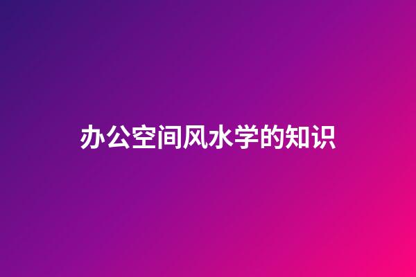 办公空间风水学的知识