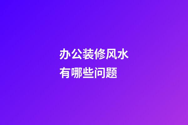 办公装修风水有哪些问题