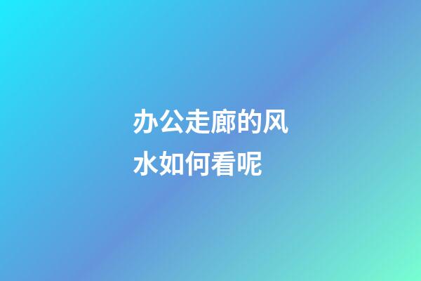 办公走廊的风水如何看呢
