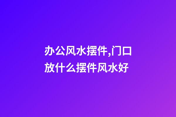 办公风水摆件,门口放什么摆件风水好