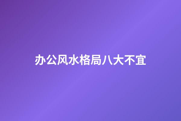 办公风水格局八大不宜