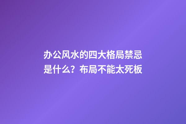 办公风水的四大格局禁忌是什么？布局不能太死板