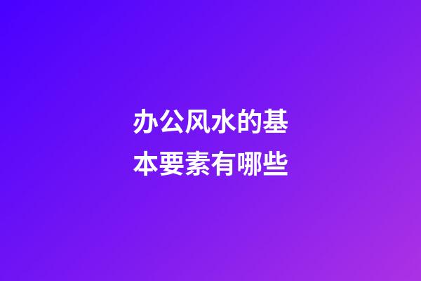 办公风水的基本要素有哪些