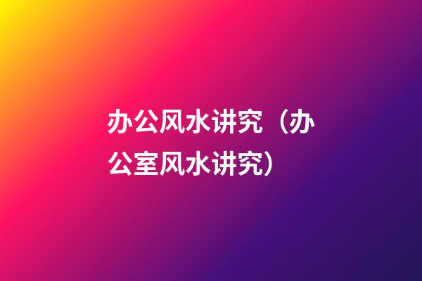 办公风水讲究（办公室风水讲究）