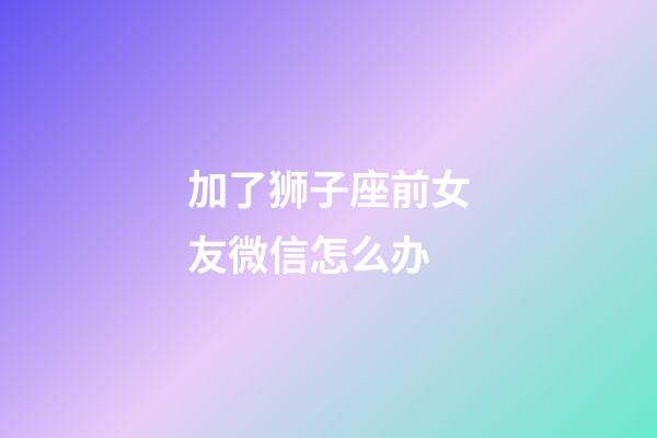 加了狮子座前女友微信怎么办-第1张-星座运势-玄机派