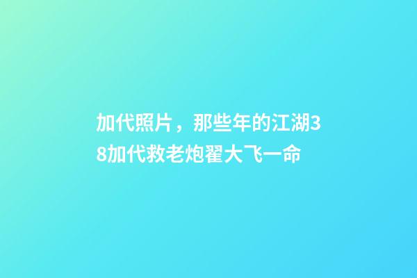 加代照片，那些年的江湖38加代救老炮翟大飞一命-第1张-观点-玄机派