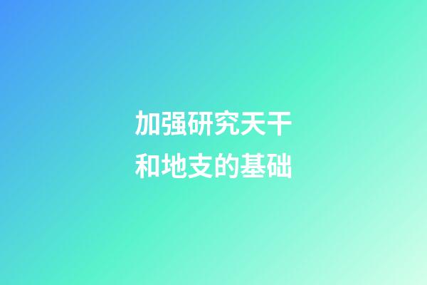 加强研究天干和地支的基础