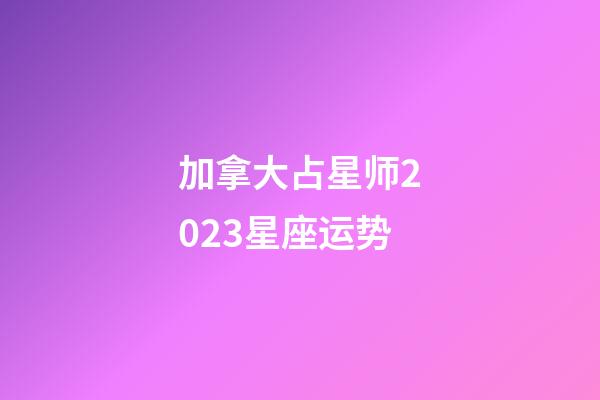 加拿大占星师2023星座运势-第1张-星座运势-玄机派