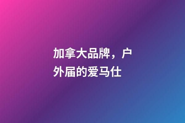 加拿大品牌，户外届的爱马仕-第1张-观点-玄机派