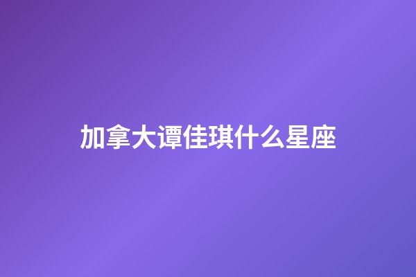 加拿大谭佳琪什么星座-第1张-星座运势-玄机派