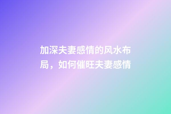 加深夫妻感情的风水布局，如何催旺夫妻感情