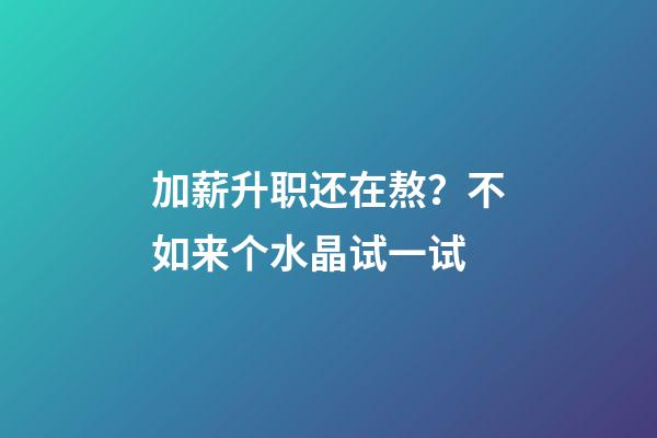 加薪升职还在熬？不如来个水晶试一试