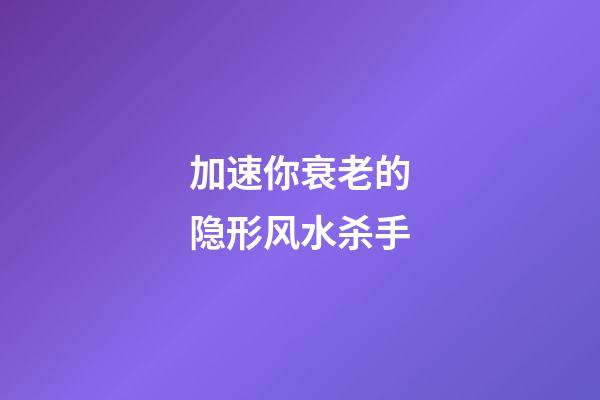 加速你衰老的隐形风水杀手