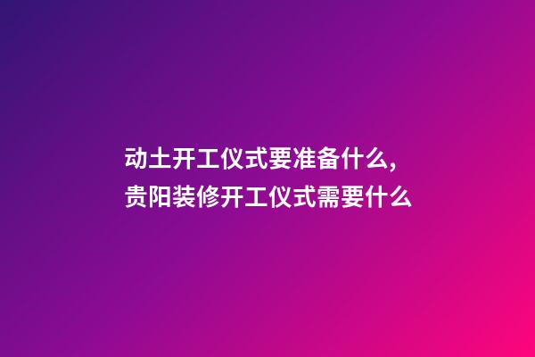 动土开工仪式要准备什么,贵阳装修开工仪式需要什么-第1张-观点-玄机派