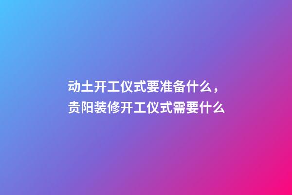 动土开工仪式要准备什么，贵阳装修开工仪式需要什么-第1张-观点-玄机派