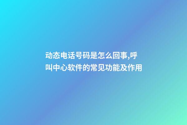 动态电话号码是怎么回事,呼叫中心软件的常见功能及作用-第1张-观点-玄机派