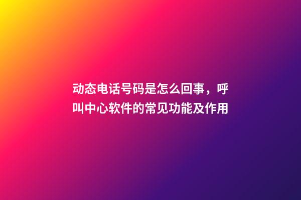 动态电话号码是怎么回事，呼叫中心软件的常见功能及作用-第1张-观点-玄机派