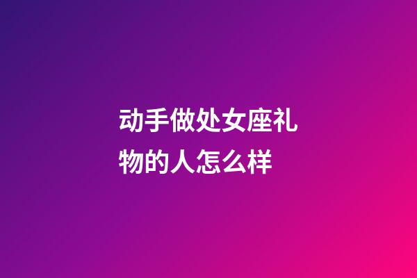 动手做处女座礼物的人怎么样-第1张-星座运势-玄机派