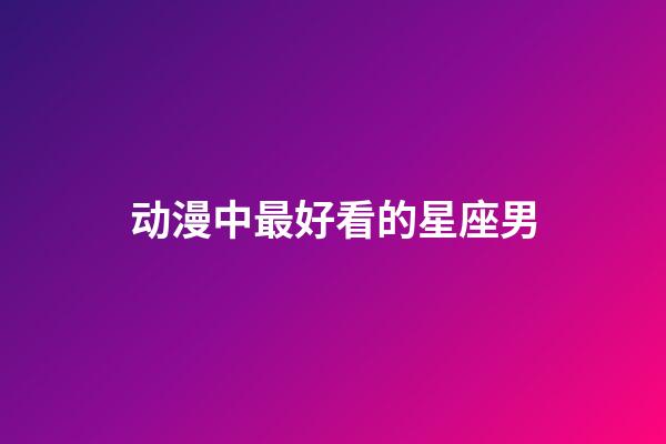 动漫中最好看的星座男-第1张-星座运势-玄机派