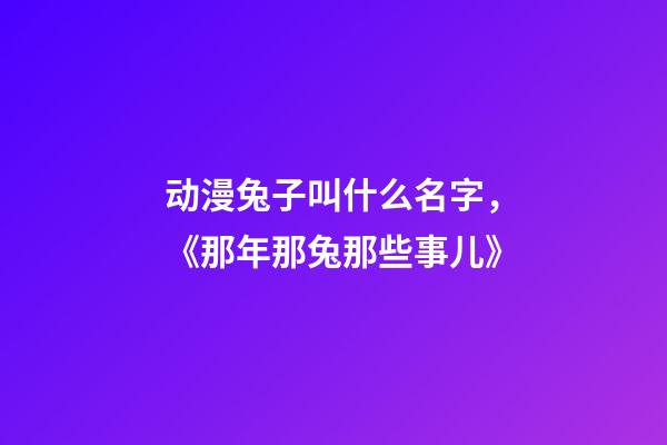 动漫兔子叫什么名字，《那年那兔那些事儿》-第1张-观点-玄机派