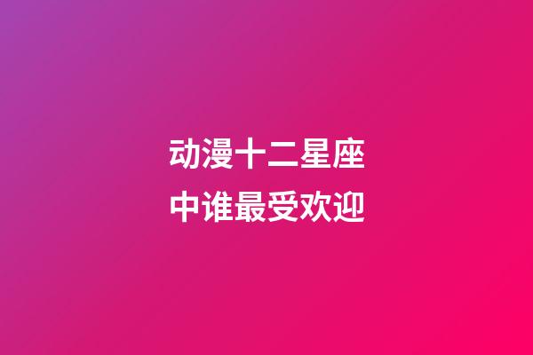 动漫十二星座中谁最受欢迎-第1张-星座运势-玄机派